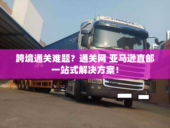 跨境通关难题？通关网 亚马逊直邮一站式解决方案！