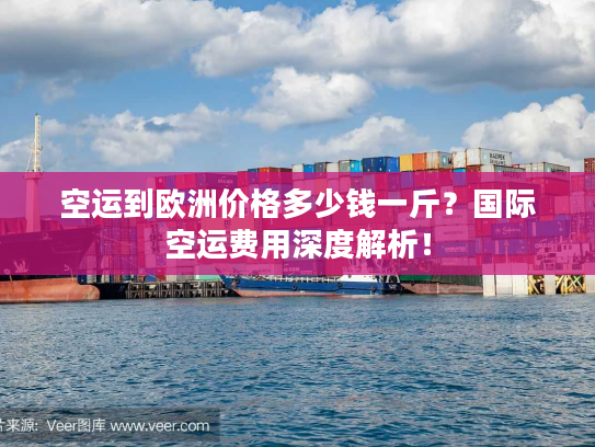 空运到欧洲价格多少钱一斤？国际空运费用深度解析！