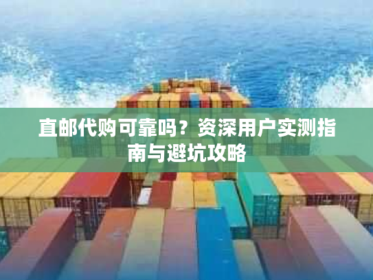 直邮代购可靠吗？资深用户实测指南与避坑攻略