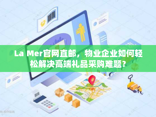 La Mer官网直邮,物业企业如何轻松解决高端礼品采购难题? La Mer官网直邮,物业企业如何轻松解决高端礼品采购难题?
