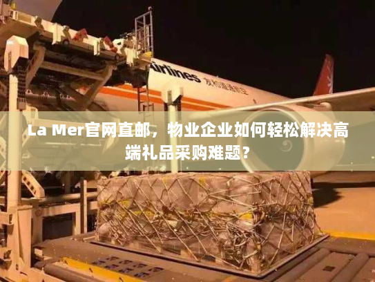 La Mer官网直邮，物业企业如何轻松解决高端礼品采购难题？