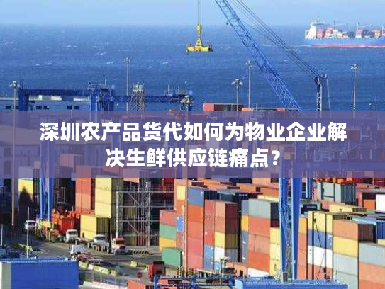 深圳农产品货代如何为物业企业解决生鲜供应链痛点？