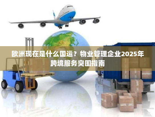 欧洲现在是什么国运?物业管理企业2025年跨境服务突围指南 欧洲现在是什么国运?物业管理企业2025年跨境服务突围指南