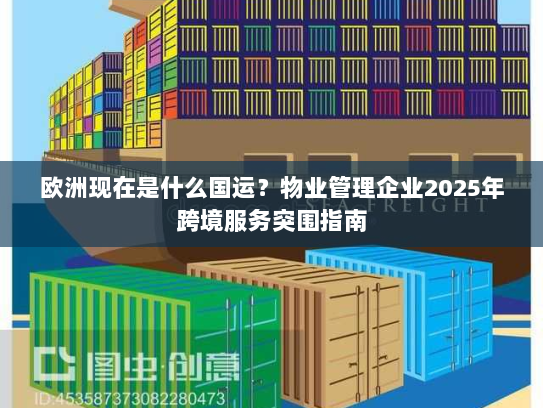 欧洲现在是什么国运?物业管理企业2025年跨境服务突围指南 欧洲现在是什么国运?物业管理企业2025年跨境服务突围指南