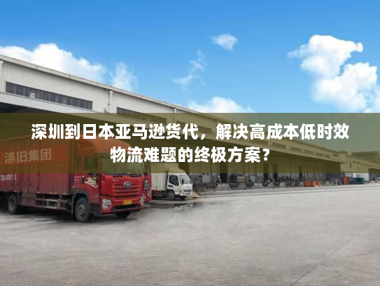 深圳到日本亚马逊货代，解决高成本低时效物流难题的终极方案？