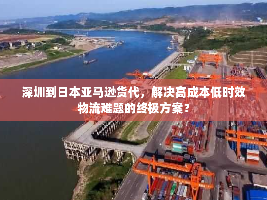 深圳到日本亚马逊货代，解决高成本低时效物流难题的终极方案？