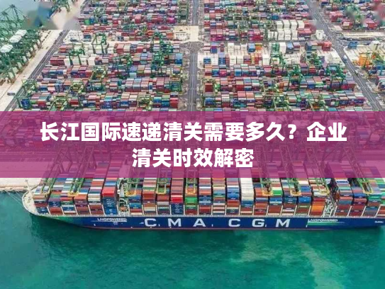 长江国际速递清关需要多久？企业清关时效解密