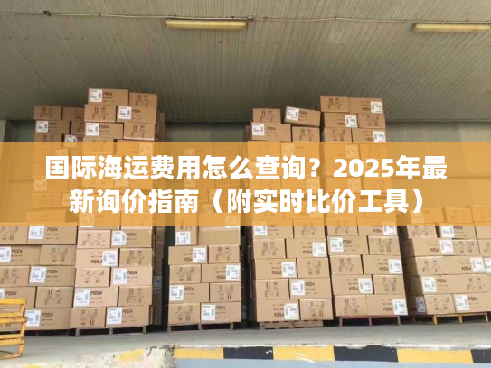 国际海运费用怎么查询?2025年最新询价指南(附实时比价工具) 国际海运费用怎么查询?2025年最新询价指南(附实时比价工具)