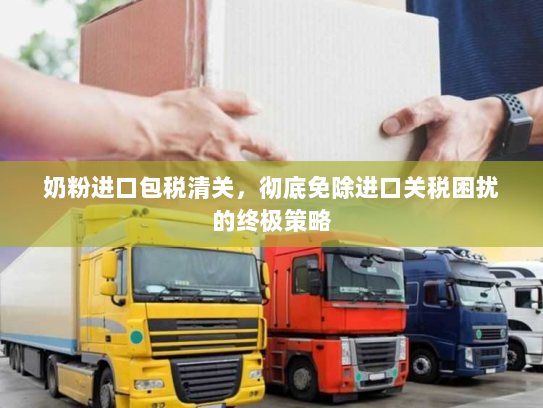 奶粉进口包税清关，彻底免除进口关税困扰的终极策略