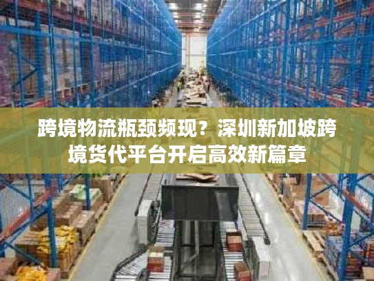 跨境物流瓶颈频现?深圳新加坡跨境货代平台开启高效新篇章 跨境物流瓶颈频现?深圳新加坡跨境货代平台开启高效新篇章