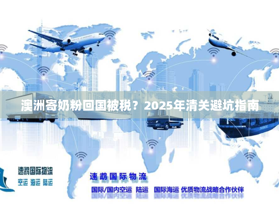澳洲寄奶粉回国被税？2025年清关避坑指南