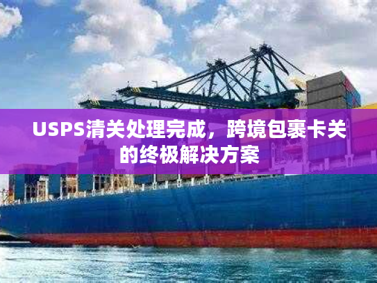 USPS清关处理完成，跨境包裹卡关的终极解决方案