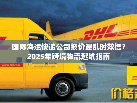 国际海运快递公司报价混乱时效慢？2025年跨境物流避坑指南