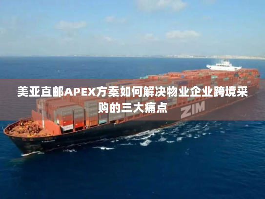 美亚直邮APEX方案如何解决物业企业跨境采购的三大痛点 美亚直邮APEX方案如何解决物业企业跨境采购的三大痛点