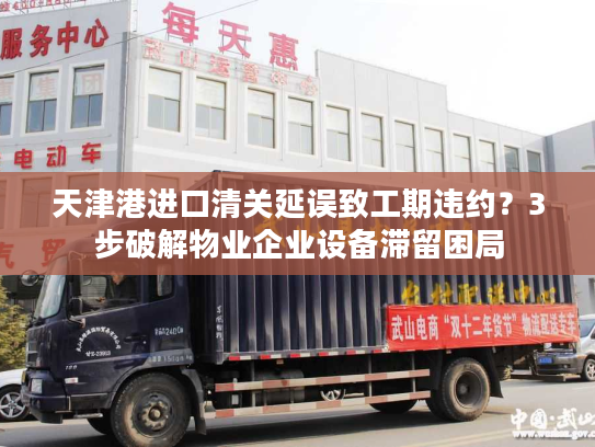 天津港进口清关延误致工期违约？3步破解物业企业设备滞留困局
