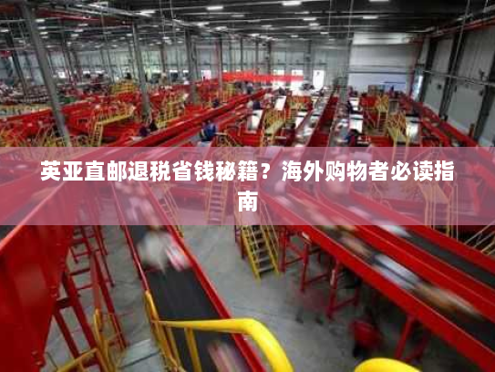 英亚直邮退税省钱秘籍？海外购物者必读指南