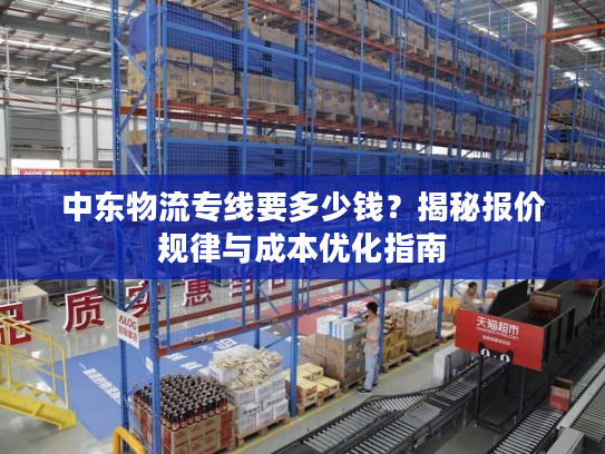 中东物流专线要多少钱？揭秘报价规律与成本优化指南