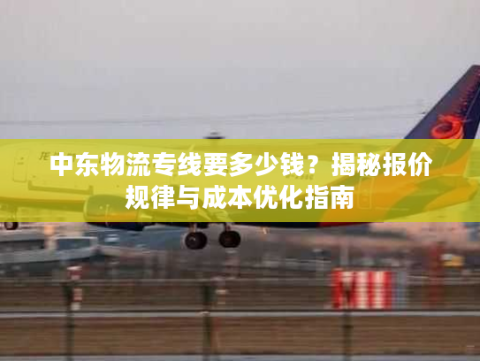 中东物流专线要多少钱？揭秘报价规律与成本优化指南