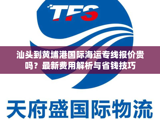 汕头到黄埔港国际海运专线报价贵吗？最新费用解析与省钱技巧