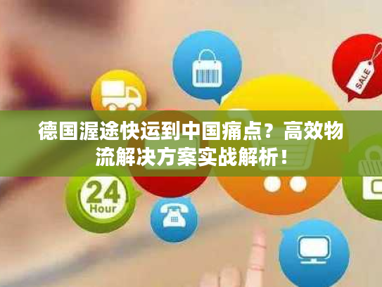 德国渥途快运到中国痛点？高效物流解决方案实战解析！