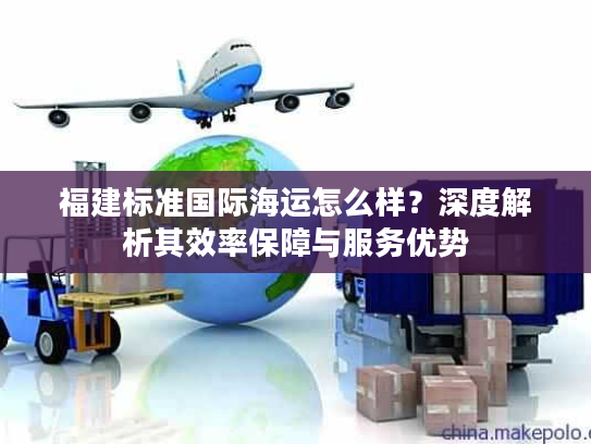福建标准国际海运怎么样?深度解析其效率保障与服务优势 福建标准国际海运怎么样?深度解析其效率保障与服务优势