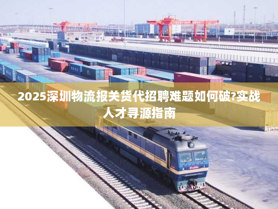 2025深圳物流报关货代招聘难题如何破?实战人才寻源指南
