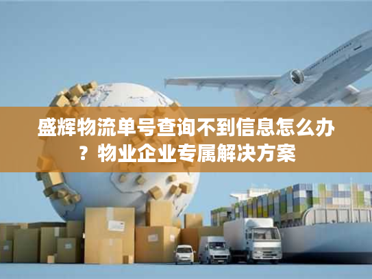 盛辉物流单号查询不到信息怎么办？物业企业专属解决方案
