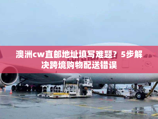 澳洲cw直邮地址填写难题？5步解决跨境购物配送错误