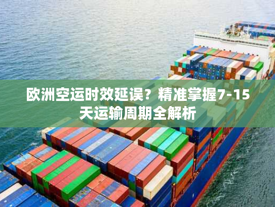 欧洲空运时效延误？精准掌握7-15天运输周期全解析