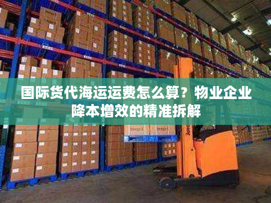 国际货代海运运费怎么算？物业企业降本增效的精准拆解