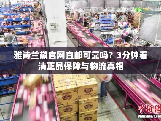 雅诗兰黛官网直邮可靠吗？3分钟看清正品保障与物流真相