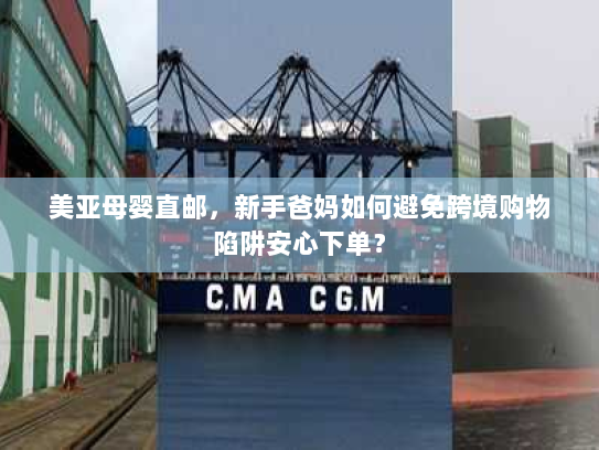 美亚母婴直邮，新手爸妈如何避免跨境购物陷阱安心下单？