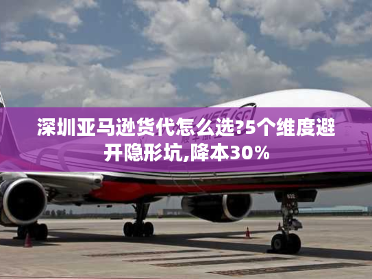 深圳亚马逊货代怎么选?5个维度避开隐形坑,降本30% 深圳亚马逊货代怎么选?5个维度避开隐形坑,降本30%