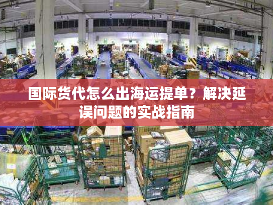国际货代怎么出海运提单？解决延误问题的实战指南
