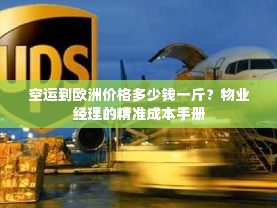 空运到欧洲价格多少钱一斤?物业经理的精准成本手册 空运到欧洲价格多少钱一斤?物业经理的精准成本手册