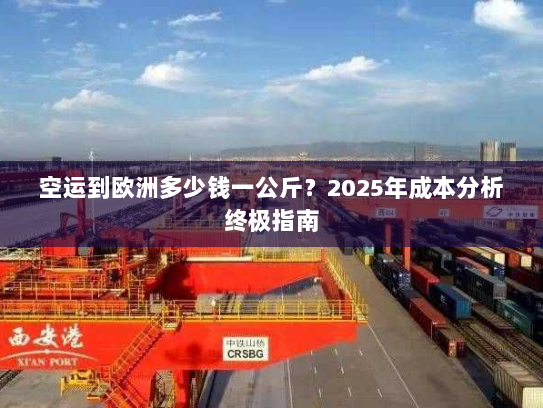 空运到欧洲多少钱一公斤?2025年成本分析终极指南 空运到欧洲多少钱一公斤?2025年成本分析终极指南