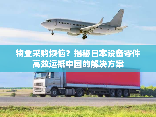 物业采购烦恼?揭秘日本设备零件高效运抵中国的解决方案 物业采购烦恼?揭秘日本设备零件高效运抵中国的解决方案