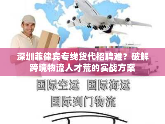 深圳菲律宾专线货代招聘难?破解跨境物流人才荒的实战方案 深圳菲律宾专线货代招聘难?破解跨境物流人才荒的实战方案
