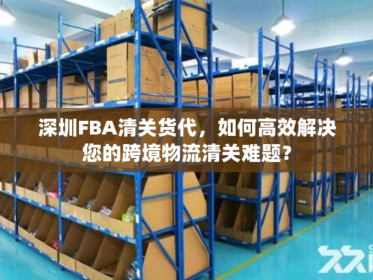 深圳FBA清关货代,如何高效解决您的跨境物流清关难题? 深圳FBA清关货代,如何高效解决您的跨境物流清关难题?