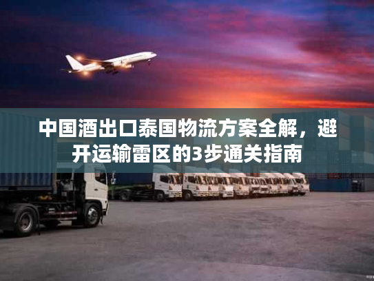 中国酒出口泰国物流方案全解，避开运输雷区的3步通关指南