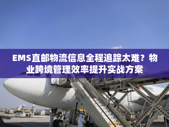 EMS直邮物流信息全程追踪太难？物业跨境管理效率提升实战方案