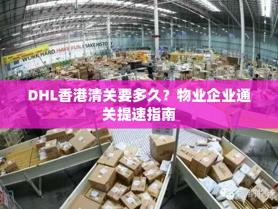 DHL香港清关要多久？物业企业通关提速指南