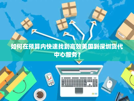 如何在预算内快速找到高效美国到深圳货代中心服务？