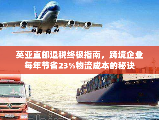 英亚直邮退税终极指南，跨境企业每年节省23%物流成本的秘诀