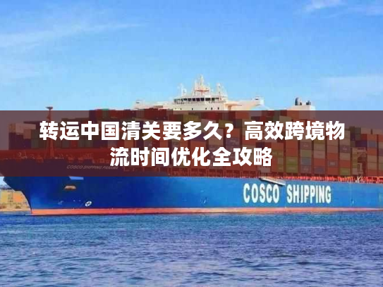 转运中国清关要多久?高效跨境物流时间优化全攻略 转运中国清关要多久?高效跨境物流时间优化全攻略