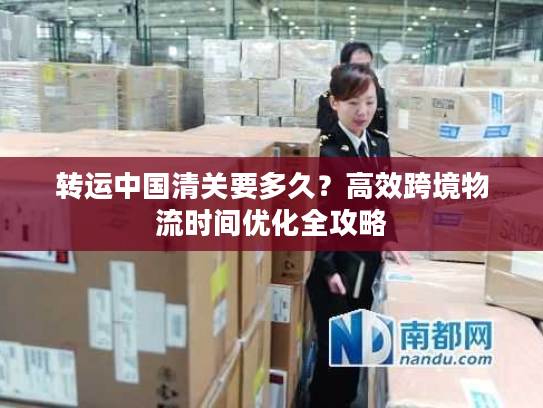 转运中国清关要多久?高效跨境物流时间优化全攻略 转运中国清关要多久?高效跨境物流时间优化全攻略