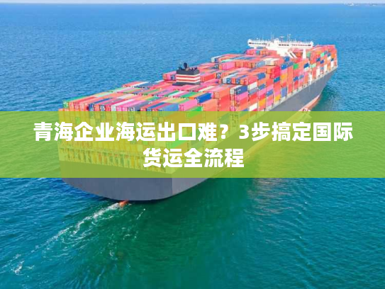 青海企业海运出口难？3步搞定国际货运全流程