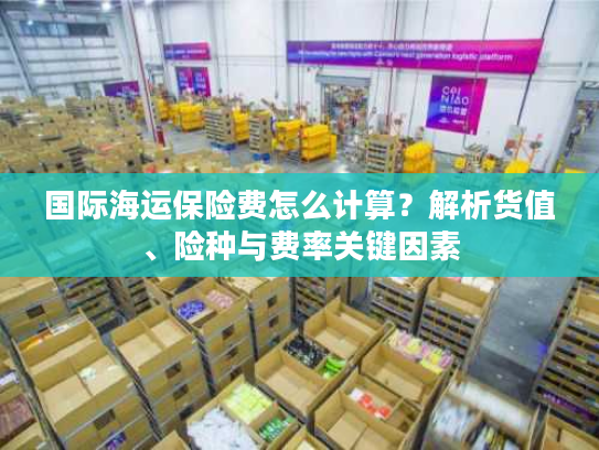 国际海运保险费怎么计算?解析货值、险种与费率关键因素 国际海运保险费怎么计算?解析货值、险种与费率关键因素
