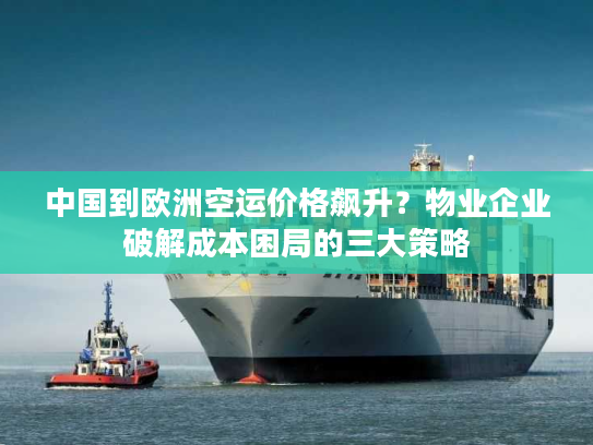 中国到欧洲空运价格飙升？物业企业破解成本困局的三大策略