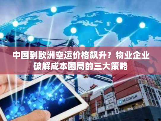 中国到欧洲空运价格飙升？物业企业破解成本困局的三大策略